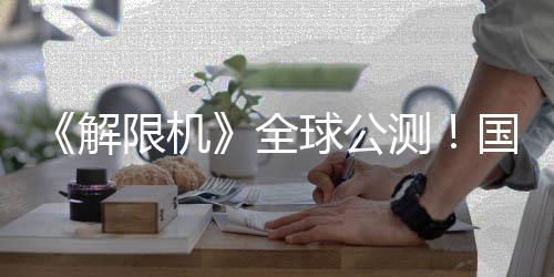 全球公启封限机序章国产解机甲今日测